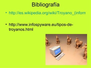 Bibliografía http://es.wikipedia.org/wiki/Troyano_(inform%C3%A1tica) http://www.infospyware.eu/tipos-de-troyanos.html 