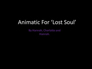 Animatic For ‘Lost Soul’
    By Hannah, Charlotte and
           Hannah.
 