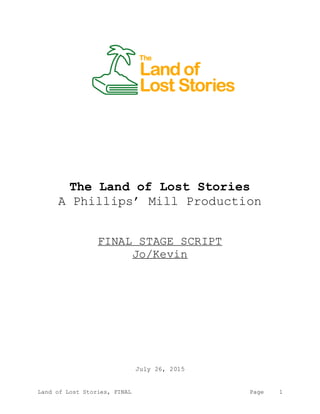 Land of Lost Stories, FINAL Page 1
The Land of Lost Stories
A Phillips’ Mill Production
FINAL STAGE SCRIPT
Jo/Kevin
July 26, 2015
 