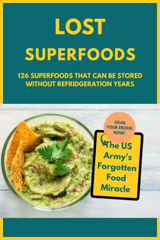 LOST
SUPERFOODS
126 SUPERFOODS THAT CAN BE STORED
WITHOUT REFRIDGERATION YEARS
The US
Army's
Forgotten
Food
Miracle
GRAB
YOUR EBOOK
NOW!
 
