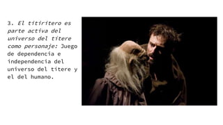 3. El titiritero es
parte activa del
universo del títere
como personaje: Juego
de dependencia e
independencia del
universo del títere y
el del humano.
 