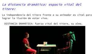 La distancia dramática: espacio vital del
títere:
La independencia del títere frente a su animador es vital para
lograr la ilusión de estar vivo.
DISTANCIA DRAMÁTICA: fuerza vital del títere, su alma.
 