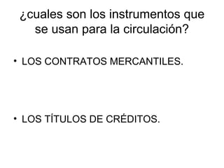 ¿cuales son los instrumentos que
se usan para la circulación?
• LOS CONTRATOS MERCANTILES.
• LOS TÍTULOS DE CRÉDITOS.
 