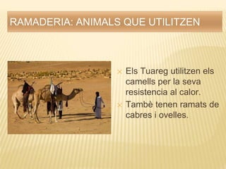 RAMADERIA: ANIMALS QUE UTILITZEN
✕ Els Tuareg utilitzen els
camells per la seva
resistencia al calor.
✕ Tambè tenen ramats de
cabres i ovelles.
 