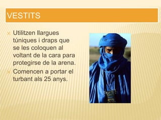 VESTITS
✕ Utilitzen llargues
túniques i draps que
se les coloquen al
voltant de la cara para
protegirse de la arena.
✕ Comencen a portar el
turbant als 25 anys.
 