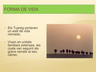 FORMA DE VIDA
✕ Els Tuareg portaven
un estil de vida
nómada.
✕ Viuen en unitats
familiars extenses, les
cuals van seguint als
grans ramats al seu
càrrec.
 