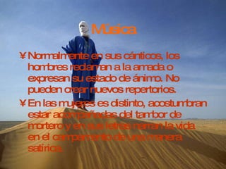 Música Normalmente en sus cánticos, los hombres reclaman a la amada o expresan su estado de ánimo. No pueden crear nuevos repertorios. En las mujeres es distinto, acostumbran estar acompañadas del tambor de mortero y en sus letras narran la vida en el campamento de una manera satírica. 