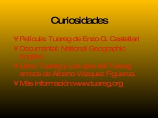 Curiosidades Película: Tuareg de Enzo G. Castellari Documental: National Geographic (Inglés) Libro: Tuareg y Los ojos del Tuareg ambos de Alberto Vázquez Figueroa. Más información:www.tuareg.org  