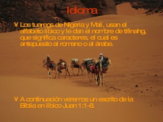 Idioma Los tuaregs de Nigeria y Malí, usan el alfabeto líbico y le dan el nombre de tifinahg, que significa caracteres, el cual es antepuesto al romano o al árabe. A continuación veremos un escrito de la Biblia en líbico Juan 1:1-8.   