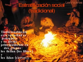 Estratificación social (tradicional) Tradicionalmente  esta sociedad es jerárquica  y se divide  principalmente en dos grupos: los ilellan (los libres)  y  los iklan (siervos). 