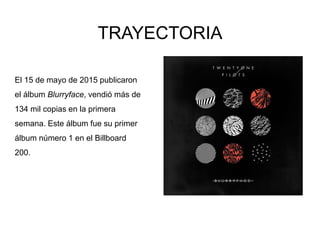 El 15 de mayo de 2015 publicaron
el álbum Blurryface, vendió más de
134 mil copias en la primera
semana. Este álbum fue su primer
álbum número 1 en el Billboard
200.
TRAYECTORIA
 