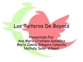 Los Tuiteros De Boyacá

        Presentado Por:
 Ana María Cristiano González
 María Camila Góngora Camacho
     Nathaly Soler Villamil
 