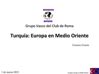 Grupo Vasco del Club de Roma

       Turquía: Europa en Medio Oriente
                                                 Carmen Uriarte




1 de marzo 2013                           Turquía: Europa en Medio Oriente
 