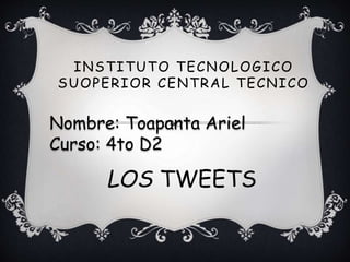 INSTITUTO TECNOLOGICO
SUOPERIOR CENTRAL TECNICO
LOS TWEETS
Nombre: Toapanta Ariel
Curso: 4to D2
 