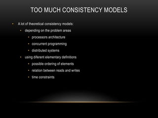 TOO MUCH CONSISTENCY MODELS
• A lot of theoretical consistency models:
• depending on the problem areas
• processors architecture
• concurrent programming
• distributed systems
• using diferent elementary definitions
• possible ordering of elements
• relation between reads and writes
• time constraints
 