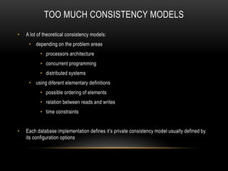 TOO MUCH CONSISTENCY MODELS
• A lot of theoretical consistency models:
• depending on the problem areas
• processors architecture
• concurrent programming
• distributed systems
• using diferent elementary definitions
• possible ordering of elements
• relation between reads and writes
• time constraints
• Each database implementation defines it’s private consistency model usually defined by
its configuration options
 