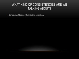 WHAT KIND OF CONSISTENCIES ARE WE
TALKING ABOUT?
• Consisteny of Backup = Point in time consistency
 
