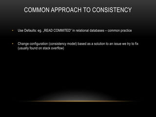 COMMON APPROACH TO CONSISTENCY
• Use Defaults: eg. „READ COMMITED” in relational databases – common practice
• Change configuration (consistency model) based as a solution to an issue we try to fix
(usually found on stack overflow)
 