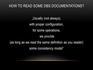 HOW TO READ SOME DBS DOCUMENTATIONS?
„Usually (not always),
with proper configuration,
for some operations,
we provide
(as long as we read the same definition as you reader)
some consistency model”
 