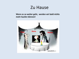 Zu Hause
Wenn es so weiter geht, werden wir bald nichts
mehr kaufen können!




    Papa        Nana
                                 Mama
 