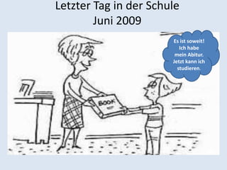 Letzter Tag in der Schule
        Juni 2009
                       Es ist soweit!
                          Ich habe
                        mein Abitur.
                       Jetzt kann ich
                         studieren.
 