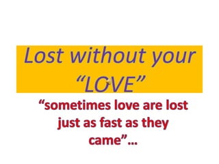 Lost without your “LOVE” “sometimes love are lost just as fast as they came”… 