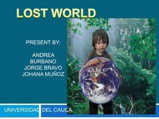 LOST WORLD PRESENT BY: ANDREA BURBANO JORGE BRAVO JOHANA MUÑOZ UNIVERSIDAD DEL CAUCA 