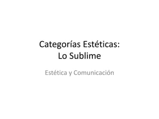 Categorías Estéticas:
Lo Sublime
Estética y Comunicación
 