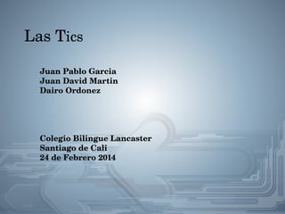 Las Tics
Juan Pablo Garcia
Juan David Martin 
Dairo Ordonez

Colegio Bilingue Lancaster
Santiago de Cali 
24 de Febrero 2014

 