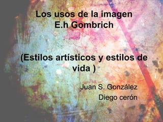 Los usos de la imagen
       E.h Gombrich


(Estilos artísticos y estilos de
              vida )

               Juan S. González
                    Diego cerón
 