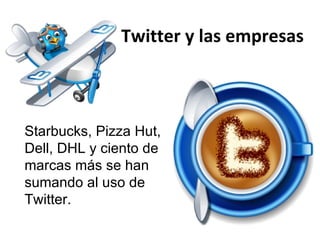 Twitter y las empresas Starbucks, Pizza Hut, Dell, DHL y ciento de marcas más se han sumando al uso de Twitter. 