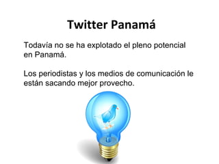 Twitter Panamá Todavía no se ha explotado el pleno potencial en Panamá. Los periodistas y los medios de comunicación le están sacando mejor provecho. 