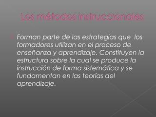  Forman parte de las estrategias que los
formadores utilizan en el proceso de
enseñanza y aprendizaje. Constituyen la
estructura sobre la cual se produce la
instrucción de forma sistemática y se
fundamentan en las teorías del
aprendizaje.
 