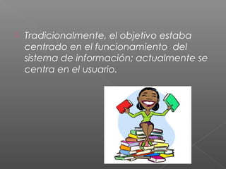  Tradicionalmente, el objetivo estaba
centrado en el funcionamiento del
sistema de información; actualmente se
centra en el usuario.
 