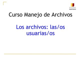 Curso Manejo de Archivos

  Los archivos: las/os
      usuarias/os
 