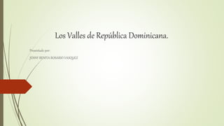 Los Valles de República Dominicana.
Presentado por:
JENNY BENITA ROSARIO VASQUEZ
 