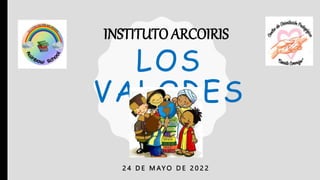 LOS
VALORES
2 4 D E M AY O D E 2 0 2 2
INSTITUTO ARCOIRIS
 
