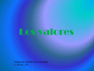 Los valores  Integrante: Scarlett De La Luz Riojas S: 102 N.L.: 6 h 
