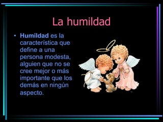 La humildad Humildad  es la característica que define a una persona modesta, alguien que no se cree mejor o más importante que los demás en ningún aspecto.   