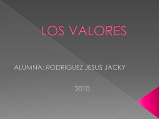 LOS VALORES  ALUMNA: RODRIGUEZ JESUS JACKY 2010 