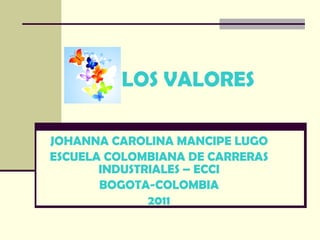 LOS VALORES JOHANNA CAROLINA MANCIPE LUGO ESCUELA COLOMBIANA DE CARRERAS INDUSTRIALES – ECCI BOGOTA-COLOMBIA 2011 