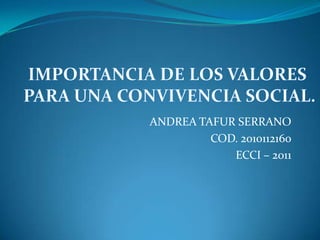 ANDREA TAFUR SERRANO COD. 2010112160 ECCI – 2011 IMPORTANCIA DE LOS VALORES  PARA UNA CONVIVENCIA SOCIAL. 