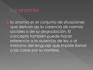 La anomiala anomia es el conjunto de situaciones que derivan de la carencia de normas sociales o de su degradación. El concepto también puede hacer referencia a la ausencia de ley o al trastorno del lenguaje que impide llamar a las cosas por su nombre.