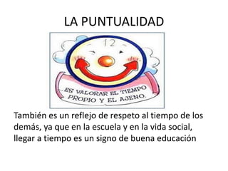 LA PUNTUALIDAD




También es un reflejo de respeto al tiempo de los
demás, ya que en la escuela y en la vida social,
llegar a tiempo es un signo de buena educación
 