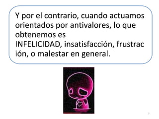 Y por el contrario, cuando actuamos
orientados por antivalores, lo que
obtenemos es
INFELICIDAD, insatisfacción, frustrac
ión, o malestar en general.




                                        7
 