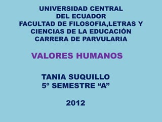 UNIVERSIDAD CENTRAL
         DEL ECUADOR
FACULTAD DE FILOSOFIA,LETRAS Y
   CIENCIAS DE LA EDUCACIÓN
    CARRERA DE PARVULARIA

  VALORES HUMANOS

     TANIA SUQUILLO
     5º SEMESTRE “A”

           2012
 