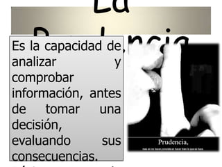 La
PrudenciaEs la capacidad de
analizar y
comprobar
información, antes
de tomar una
decisión,
evaluando sus
consecuencias.
 