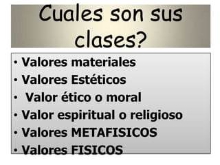 Cuales son sus
clases?
• Valores materiales
• Valores Estéticos
• Valor ético o moral
• Valor espiritual o religioso
• Valores METAFISICOS
• Valores FISICOS
 