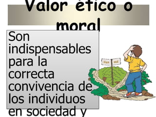 Valor ético o
moral
Son
indispensables
para la
correcta
convivencia de
los individuos
en sociedad y
 