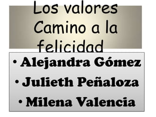 Los valores
Camino a la
felicidad
• Alejandra Gómez
• Julieth Peñaloza
• Milena Valencia
 